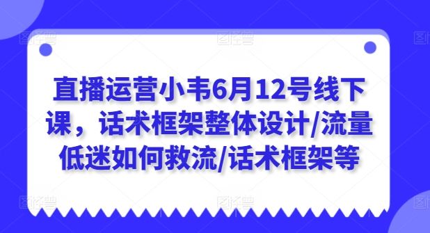 直播运营小韦6月12号线下课，话术框架整体设计/流量低迷如何救流/话术框架等九峰网创-分享创业资讯-最新网络创业项目-分享最新赚钱项目九峰网创