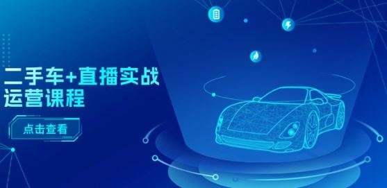 二手车+直播实战运营课程：直播推荐/短视频推荐/千川投放/直播全流程九峰网创-分享创业资讯-最新网络创业项目-分享最新赚钱项目九峰网创