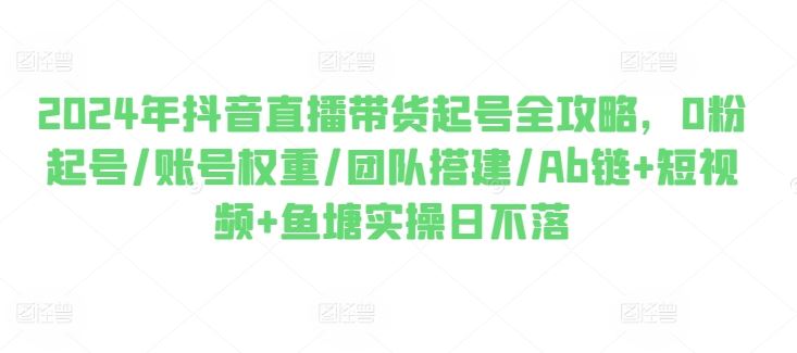 2024年抖音直播带货起号全攻略，0粉起号/账号权重/团队搭建/Ab链+短视频+鱼塘实操日不落九峰网创-分享创业资讯-最新网络创业项目-分享最新赚钱项目九峰网创