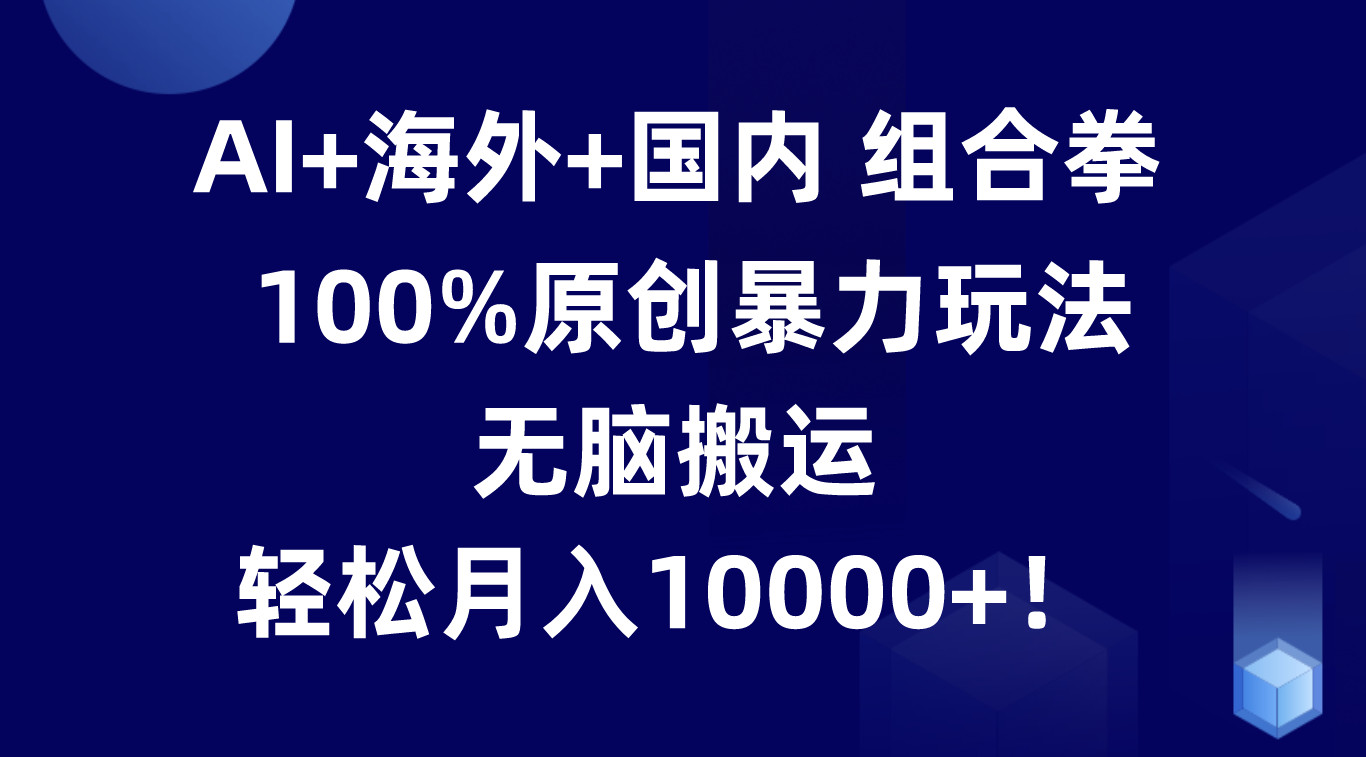 AI+海外+国内组合拳，100%原创暴力玩法，无脑搬运，轻松月入10000+！九峰网创-分享创业资讯-最新网络创业项目-分享最新赚钱项目九峰网创