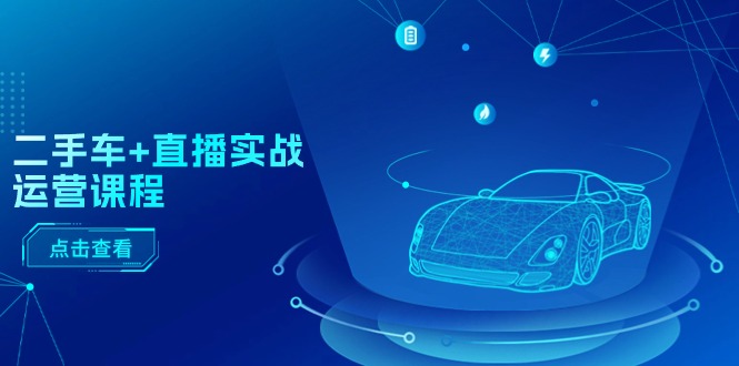 （11166期）二手车+直播实战运营课程：直播推荐/短视频推荐/千川投放/直播全流程九峰网创-分享创业资讯-最新网络创业项目-分享最新赚钱项目九峰网创