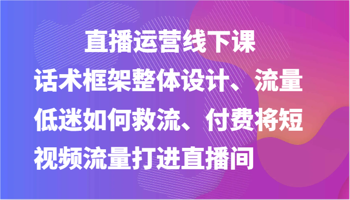 直播运营线下课-话术框架整体设计、流量低迷如何救流、付费将短视频流量打进直播间九峰网创-分享创业资讯-最新网络创业项目-分享最新赚钱项目九峰网创