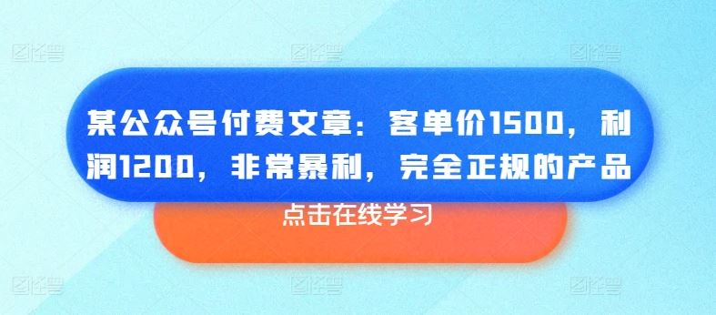 某公众号付费文章：客单价1500，利润1200，非常暴利，完全正规的产品九峰网创-分享创业资讯-最新网络创业项目-分享最新赚钱项目九峰网创