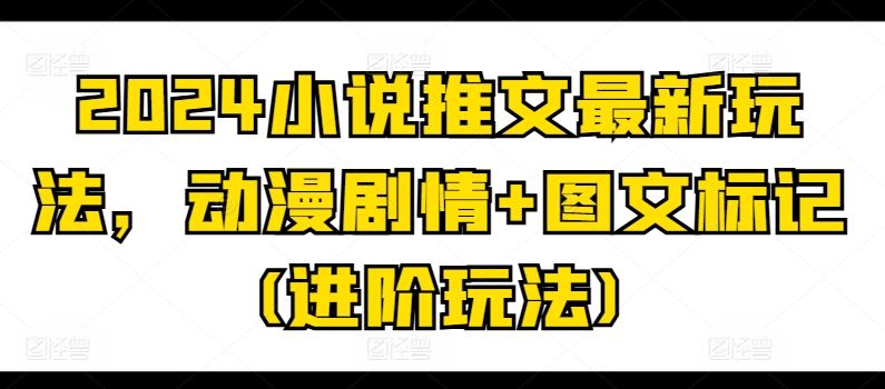 2024小说推文最新玩法，动漫剧情+图文标记(进阶玩法)九峰网创-分享创业资讯-最新网络创业项目-分享最新赚钱项目九峰网创
