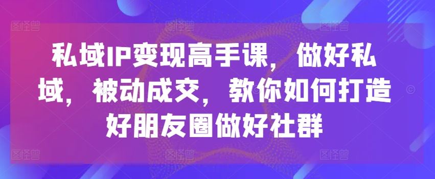 私域IP变现高手课，做好私域，被动成交，教你如何打造好朋友圈做好社群九峰网创-分享创业资讯-最新网络创业项目-分享最新赚钱项目九峰网创