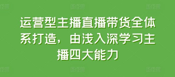运营型主播直播带货全体系打造，由浅入深学习主播四大能力九峰网创-分享创业资讯-最新网络创业项目-分享最新赚钱项目九峰网创