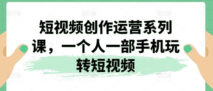 短视频创作运营系列课，一个人一部手机玩转短视频九峰网创-分享创业资讯-最新网络创业项目-分享最新赚钱项目九峰网创
