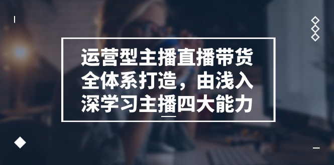 运营型主播直播带货全体系打造，由浅入深学习主播四大能力（9节）九峰网创-分享创业资讯-最新网络创业项目-分享最新赚钱项目九峰网创