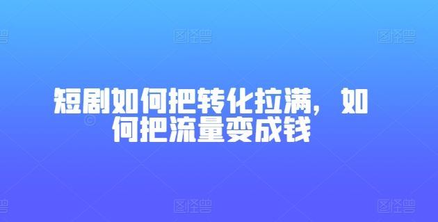 短剧如何把转化拉满，如何把流量变成钱九峰网创-分享创业资讯-最新网络创业项目-分享最新赚钱项目九峰网创