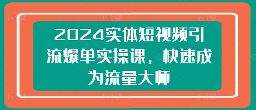 2024实体短视频引流爆单实操课，快速成为流量大师九峰网创-分享创业资讯-最新网络创业项目-分享最新赚钱项目九峰网创