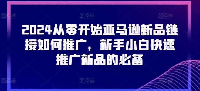 2024从零开始亚马逊新品链接如何推广，新手小白快速推广新品的必备九峰网创-分享创业资讯-最新网络创业项目-分享最新赚钱项目九峰网创