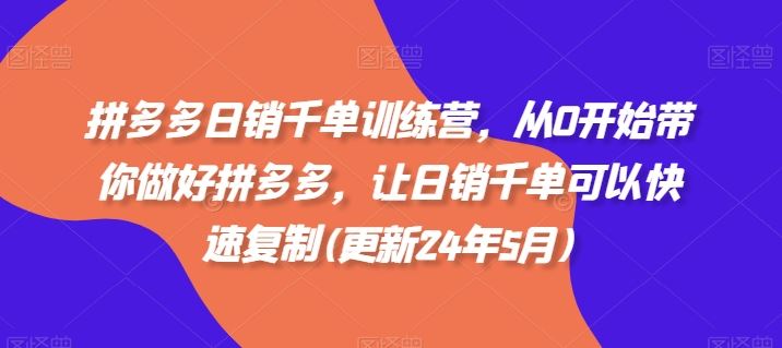 拼多多日销千单训练营，从0开始带你做好拼多多，让日销千单可以快速复制(更新24年6月)九峰网创-分享创业资讯-最新网络创业项目-分享最新赚钱项目九峰网创