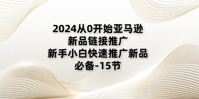 （11224期）2024从0开始亚马逊新品链接推广，新手小白快速推广新品的必备-15节九峰网创-分享创业资讯-最新网络创业项目-分享最新赚钱项目九峰网创