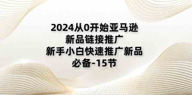 2024从0开始亚马逊新品链接推广，新手小白快速推广新品的必备（15节）九峰网创-分享创业资讯-最新网络创业项目-分享最新赚钱项目九峰网创