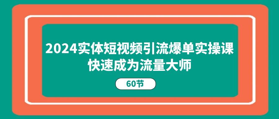 2024实体短视频引流爆单实操课，快速成为流量大师（60节）九峰网创-分享创业资讯-最新网络创业项目-分享最新赚钱项目九峰网创
