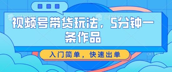 视频号带货玩法，5分钟一条作品，入门简单，快速出单【揭秘】九峰网创-分享创业资讯-最新网络创业项目-分享最新赚钱项目九峰网创
