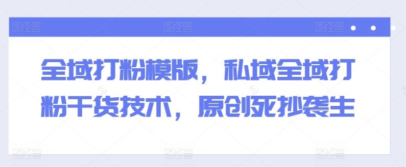 全域打粉模版，私域全域打粉干货技术，原创死抄袭生九峰网创-分享创业资讯-最新网络创业项目-分享最新赚钱项目九峰网创