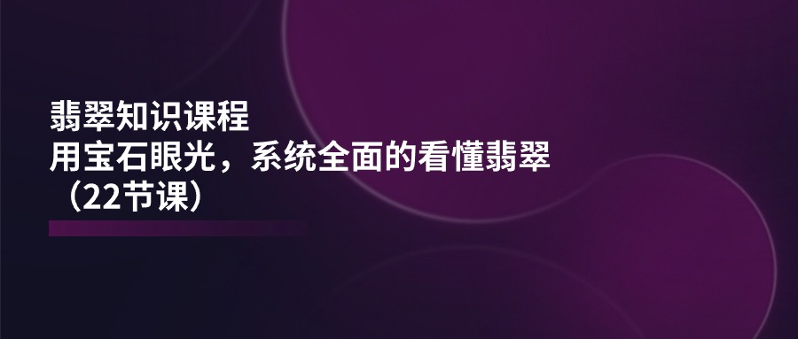 翡翠知识课程，用宝石眼光，系统全面的看懂翡翠（22节课）九峰网创-分享创业资讯-最新网络创业项目-分享最新赚钱项目九峰网创