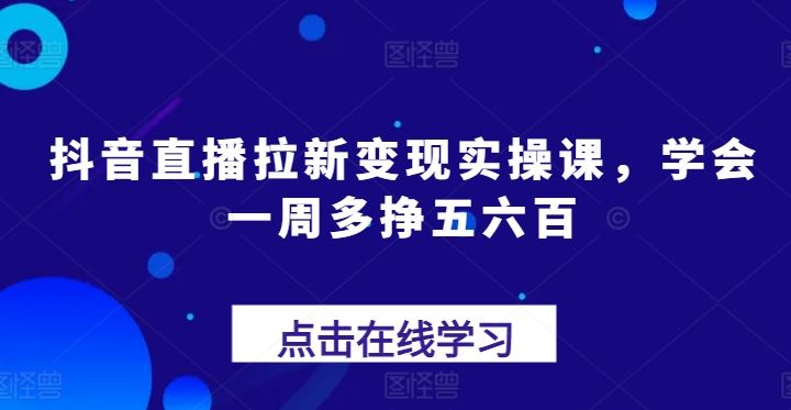抖音直播拉新变现实操课，学会一周多挣五六百九峰网创-分享创业资讯-最新网络创业项目-分享最新赚钱项目九峰网创
