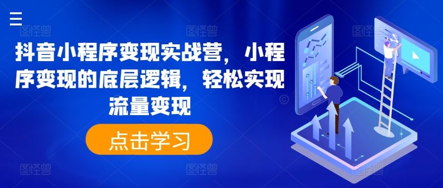 抖音小程序变现实战营，小程序变现的底层逻辑，轻松实现流量变现九峰网创-分享创业资讯-最新网络创业项目-分享最新赚钱项目九峰网创