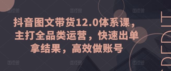抖音图文带货12.0体系课，主打全品类运营，快速出单拿结果，高效做账号九峰网创-分享创业资讯-最新网络创业项目-分享最新赚钱项目九峰网创