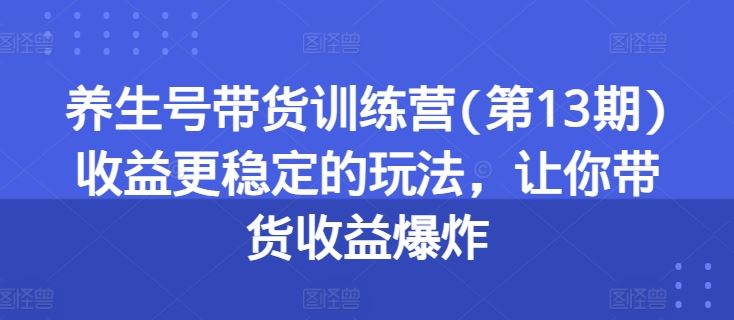 养生号带货训练营(第13期)收益更稳定的玩法，让你带货收益爆炸九峰网创-分享创业资讯-最新网络创业项目-分享最新赚钱项目九峰网创