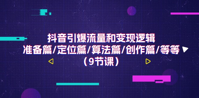 抖音引爆流量和变现逻辑，准备篇/定位篇/算法篇/创作篇/等等（9节课）九峰网创-分享创业资讯-最新网络创业项目-分享最新赚钱项目九峰网创