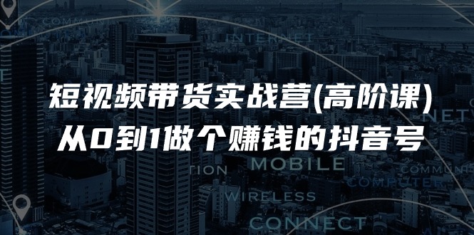 短视频带货实战营(高阶课)，从0到1做个赚钱的抖音号（17节课）九峰网创-分享创业资讯-最新网络创业项目-分享最新赚钱项目九峰网创