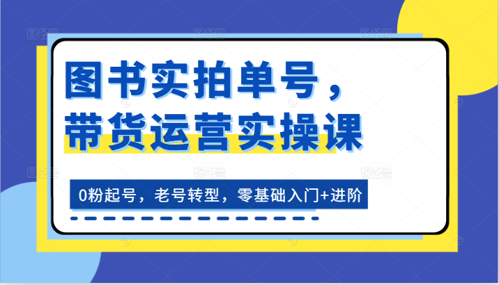 图书实拍单号，带货运营实操课：0粉起号，老号转型，零基础入门+进阶九峰网创-分享创业资讯-最新网络创业项目-分享最新赚钱项目九峰网创