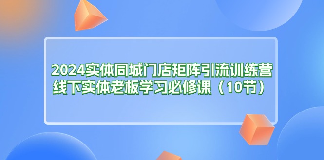 （11258期）2024实体同城门店矩阵引流训练营，线下实体老板学习必修课（10节）九峰网创-分享创业资讯-最新网络创业项目-分享最新赚钱项目九峰网创
