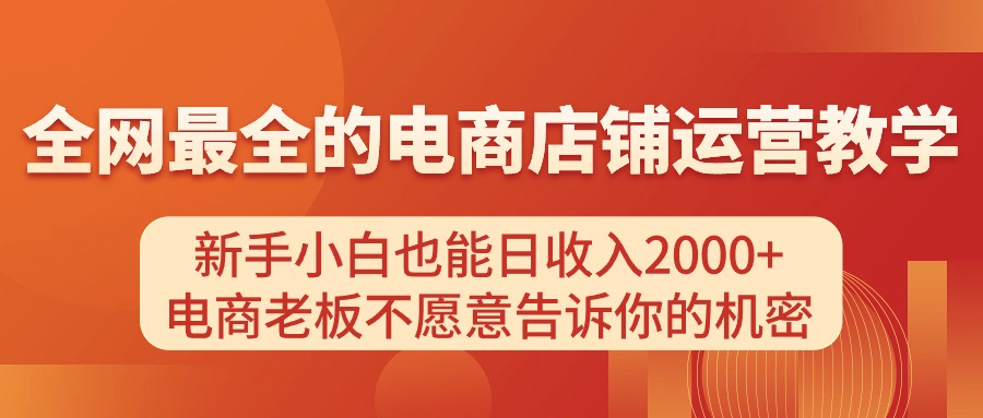 （11266期）电商店铺运营教学，新手小白也能日收入2000+，电商老板不愿意告诉你的机密九峰网创-分享创业资讯-最新网络创业项目-分享最新赚钱项目九峰网创