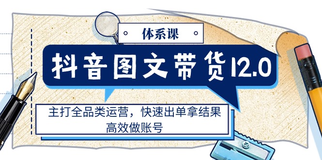 （11276期）抖音图文带货12.0体系课，主打全品类运营，快速出单拿结果，高效做账号九峰网创-分享创业资讯-最新网络创业项目-分享最新赚钱项目九峰网创