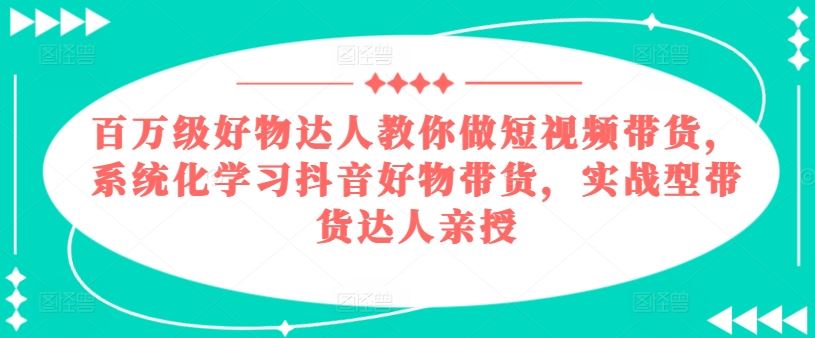 百万级好物达人教你做短视频带货，系统化学习抖音好物带货，实战型带货达人亲授九峰网创-分享创业资讯-最新网络创业项目-分享最新赚钱项目九峰网创