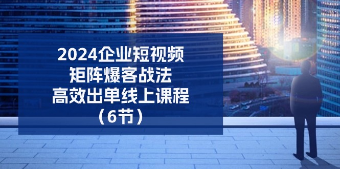 （11285期）2024企业-短视频-矩阵 爆客战法，高效出单线上课程（6节）九峰网创-分享创业资讯-最新网络创业项目-分享最新赚钱项目九峰网创