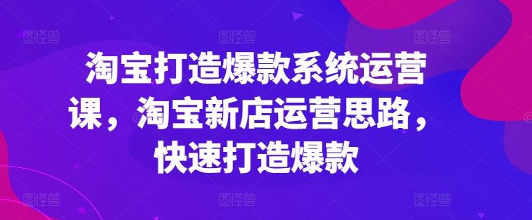 淘宝打造爆款系统运营课，淘宝新店运营思路，快速打造爆款九峰网创-分享创业资讯-最新网络创业项目-分享最新赚钱项目九峰网创