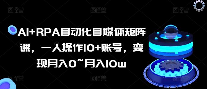 AI+RPA自动化自媒体矩阵课，一人操作10+账号，变现月入0~月入10w九峰网创-分享创业资讯-最新网络创业项目-分享最新赚钱项目九峰网创