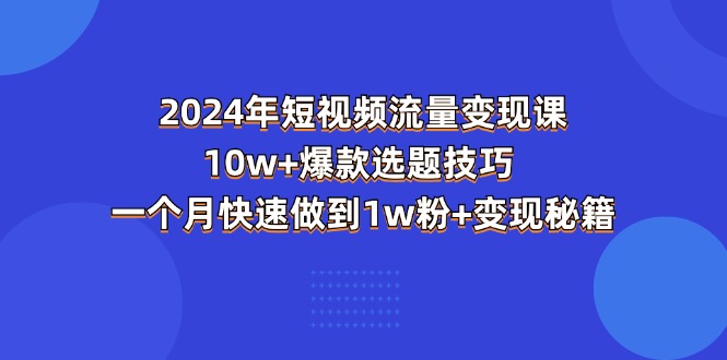 （11299期）2024年短视频-流量变现课：10w+爆款选题技巧 一个月快速做到1w粉+变现秘籍九峰网创-分享创业资讯-最新网络创业项目-分享最新赚钱项目九峰网创