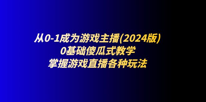 （11318期）从0-1成为游戏主播(2024版)：0基础傻瓜式教学，掌握游戏直播各种玩法九峰网创-分享创业资讯-最新网络创业项目-分享最新赚钱项目九峰网创