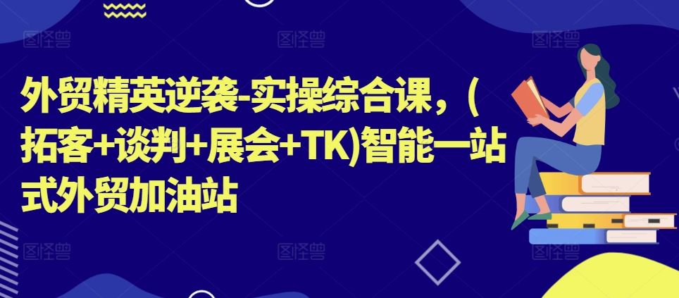 外贸精英逆袭-实操综合课，(拓客+谈判+展会+TK)智能一站式外贸加油站九峰网创-分享创业资讯-最新网络创业项目-分享最新赚钱项目九峰网创