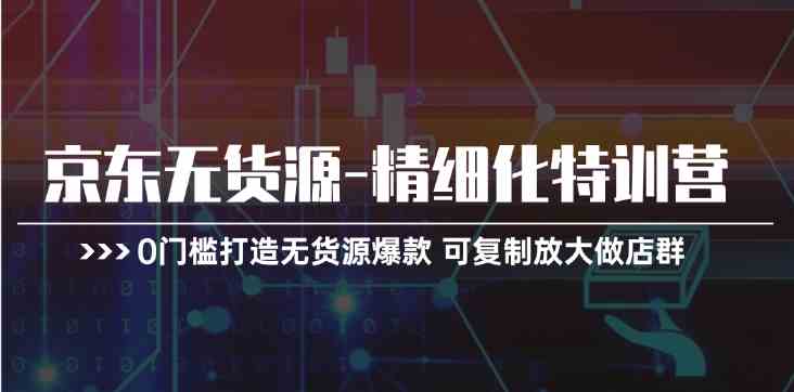 京东无货源精细化特训营，0门槛打造无货源爆款，可复制放大做店群九峰网创-分享创业资讯-最新网络创业项目-分享最新赚钱项目九峰网创