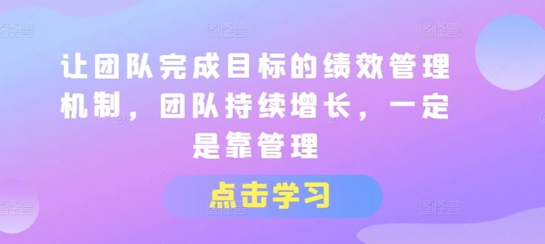 让团队完成目标的绩效管理机制，团队持续增长，一定是靠管理九峰网创-分享创业资讯-最新网络创业项目-分享最新赚钱项目九峰网创