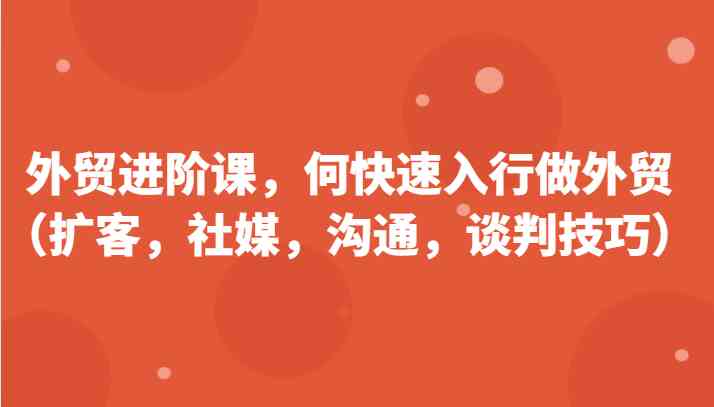 外贸进阶课，帮助你了解如何快速入行做外贸（扩客，社媒，沟通，谈判技巧）更新180节九峰网创-分享创业资讯-最新网络创业项目-分享最新赚钱项目九峰网创
