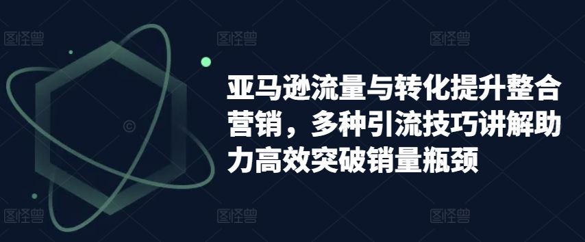 亚马逊流量与转化提升整合营销，多种引流技巧讲解助力高效突破销量瓶颈九峰网创-分享创业资讯-最新网络创业项目-分享最新赚钱项目九峰网创