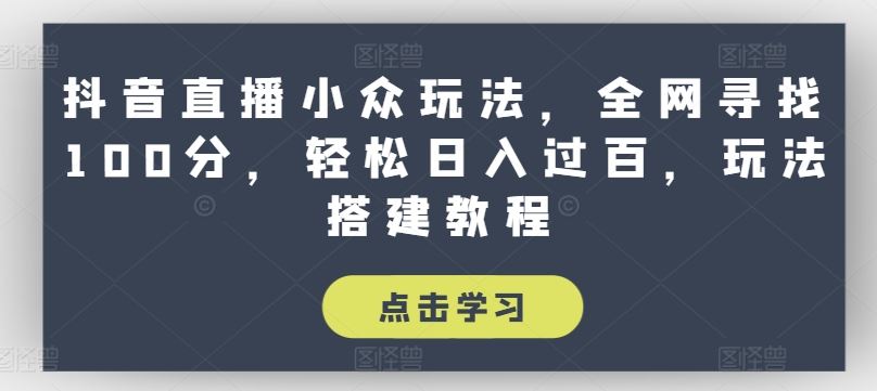 抖音直播小众玩法，全网寻找100分，轻松日入过百，玩法搭建教程【揭秘】九峰网创-分享创业资讯-最新网络创业项目-分享最新赚钱项目九峰网创
