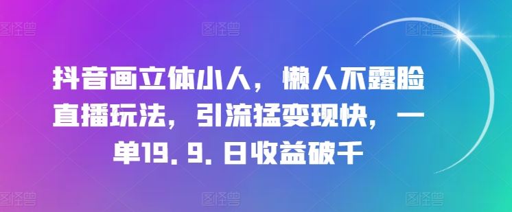 抖音画立体小人，懒人不露脸直播玩法，引流猛变现快，一单19.9.日收益破千【揭秘】九峰网创-分享创业资讯-最新网络创业项目-分享最新赚钱项目九峰网创