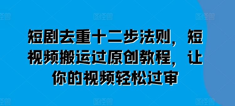 短剧去重十二步法则，短视频搬运过原创教程，让你的视频轻松过审九峰网创-分享创业资讯-最新网络创业项目-分享最新赚钱项目九峰网创