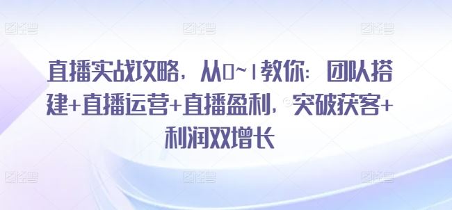 直播实战攻略，​从0~1教你：团队搭建+直播运营+直播盈利，突破获客+利润双增长九峰网创-分享创业资讯-最新网络创业项目-分享最新赚钱项目九峰网创