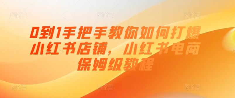 0到1手把手教你如何打爆小红书店铺，小红书电商保姆级教程九峰网创-分享创业资讯-最新网络创业项目-分享最新赚钱项目九峰网创