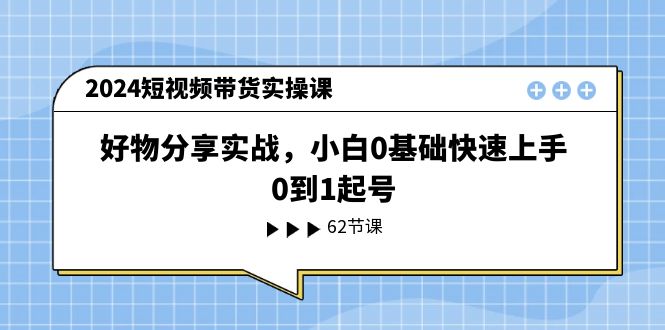 2024短视频带货实操课，好物分享实战，小白0基础快速上手，0到1起号九峰网创-分享创业资讯-最新网络创业项目-分享最新赚钱项目九峰网创