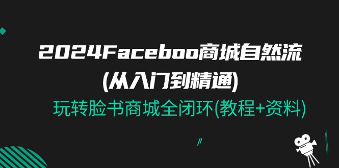 （11368期）2024Faceboo 商城自然流(从入门到精通)，玩转脸书商城全闭环(教程+资料)九峰网创-分享创业资讯-最新网络创业项目-分享最新赚钱项目九峰网创
